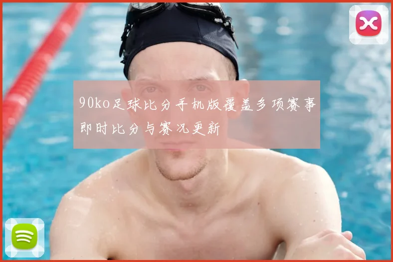 90ko足球比分手机版覆盖多项赛事即时比分与赛况更新