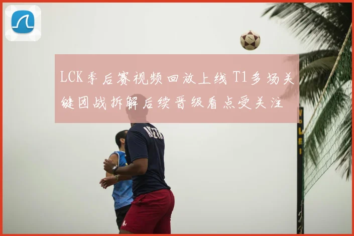 LCK季后赛视频回放上线 T1多场关键团战拆解后续晋级看点受关注