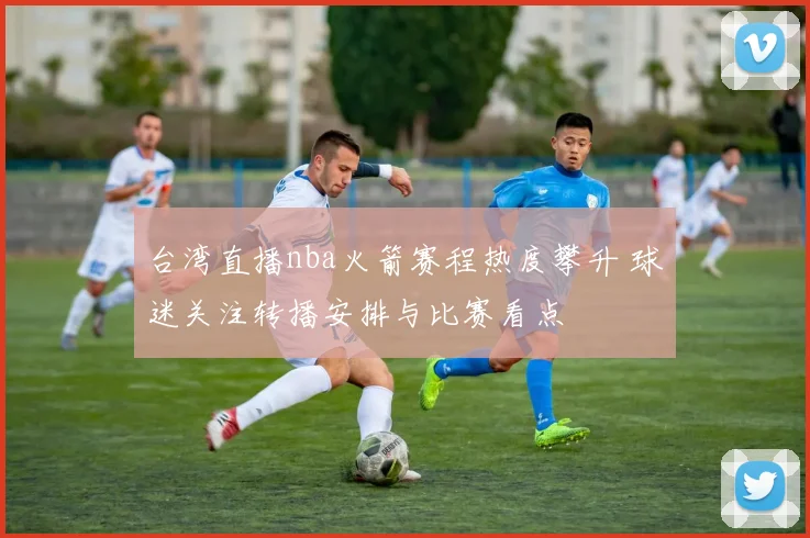 台湾直播nba火箭赛程热度攀升 球迷关注转播安排与比赛看点