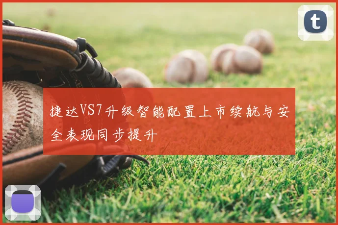 捷达VS7升级智能配置上市续航与安全表现同步提升
