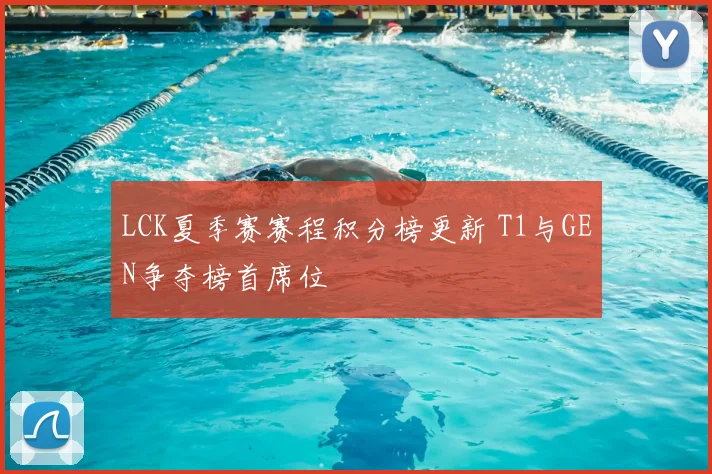 LCK夏季赛赛程积分榜更新 T1与GEN争夺榜首席位