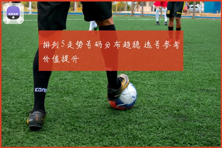 排列5走势号码分布趋稳 选号参考价值提升