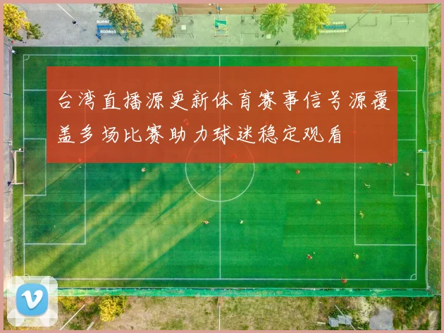 台湾直播源更新体育赛事信号源覆盖多场比赛助力球迷稳定观看