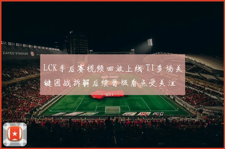 LCK季后赛视频回放上线 T1多场关键团战拆解后续晋级看点受关注